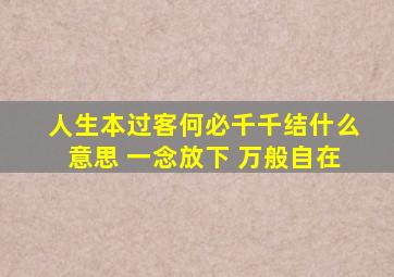 人生本过客何必千千结什么意思 一念放下 万般自在